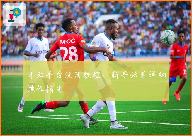 开云平台注册教程，新手必看详细操作指南