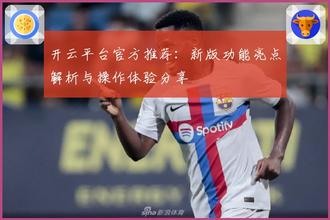 开云平台官方推荐：新版功能亮点解析与操作体验分享