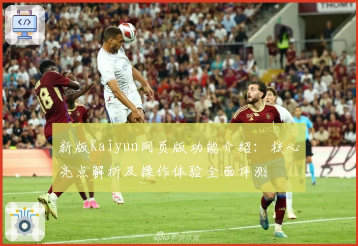 新版Kaiyun网页版功能介绍：核心亮点解析及操作体验全面评测