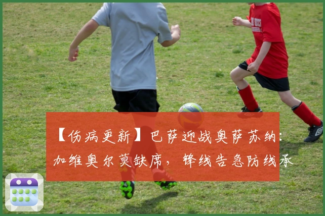 【伤病更新】巴萨迎战奥萨苏纳：加维奥尔莫缺席，锋线告急防线承压！