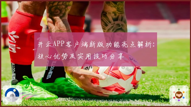 开云APP客户端新版功能亮点解析：核心优势及实用技巧分享