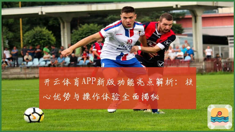 开云体育APP新版功能亮点解析：核心优势与操作体验全面揭秘