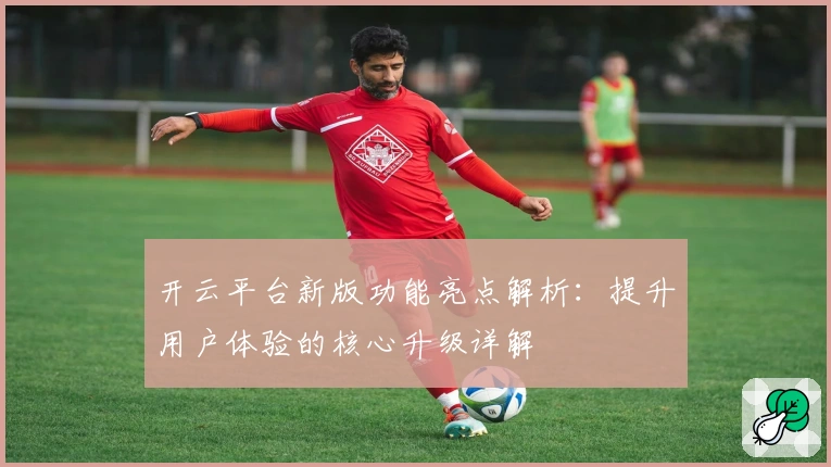开云平台新版功能亮点解析：提升用户体验的核心升级详解